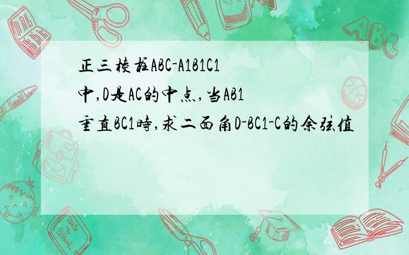 正三棱柱ABC-A1B1C1中,D是AC的中点,当AB1垂直BC1时,求二面角D-BC1-C的余弦值