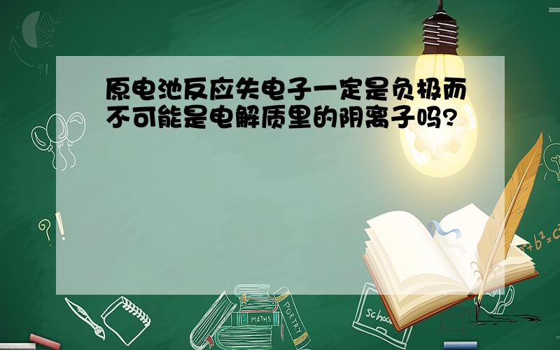 原电池反应失电子一定是负极而不可能是电解质里的阴离子吗?