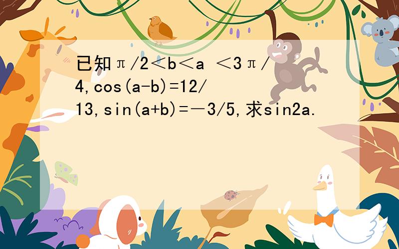 已知π/2＜b＜a ＜3π/4,cos(a-b)=12/13,sin(a+b)=－3/5,求sin2a.