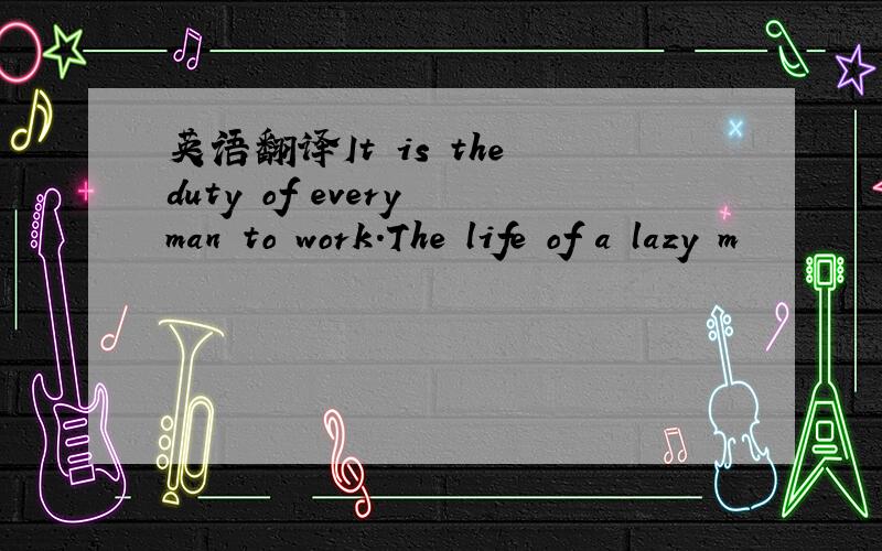 英语翻译It is the duty of every man to work.The life of a lazy m