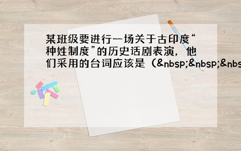 某班级要进行一场关于古印度“种姓制度”的历史话剧表演，他们采用的台词应该是（   ） A．