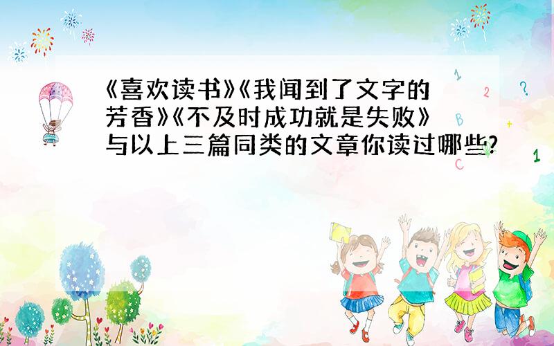 《喜欢读书》《我闻到了文字的芳香》《不及时成功就是失败》与以上三篇同类的文章你读过哪些?