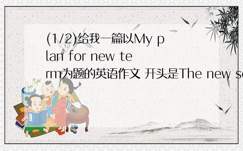 (1/2)给我一篇以My plan for new term为题的英语作文 开头是The new semester is