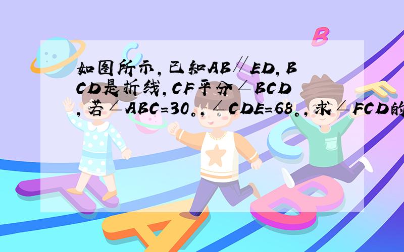 如图所示，已知AB∥ED，BCD是折线，CF平分∠BCD，若∠ABC=30°，∠CDE=68°，求∠FCD的度数．