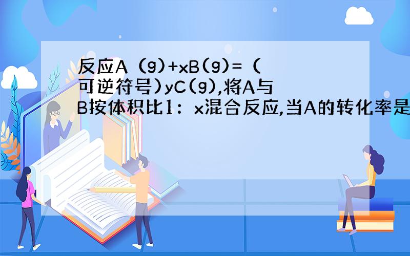 反应A（g)+xB(g)=（可逆符号)yC(g),将A与B按体积比1：x混合反应,当A的转化率是50%时,反应前混合气体