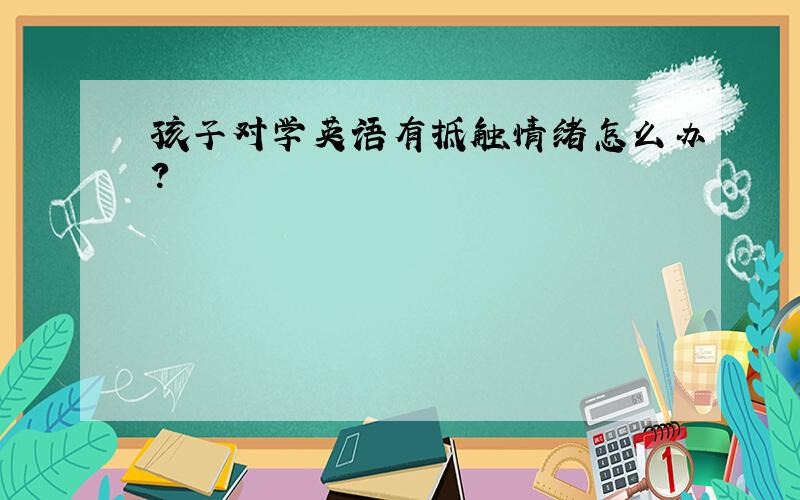 孩子对学英语有抵触情绪怎么办?