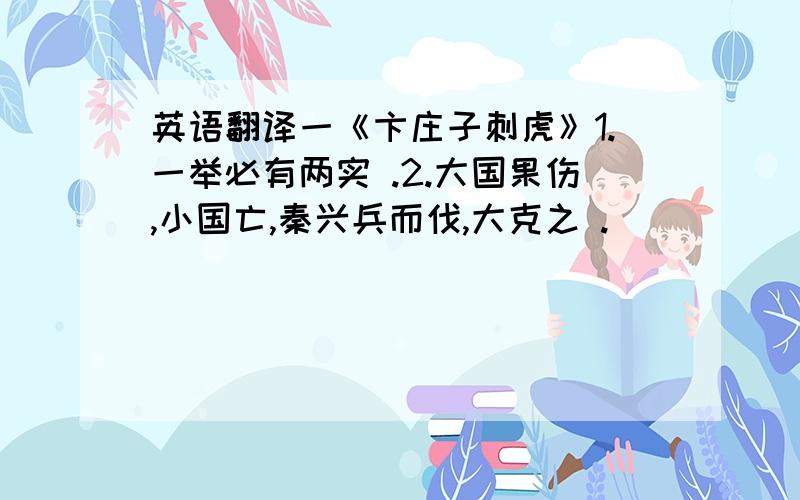 英语翻译一《卞庄子刺虎》1.一举必有两实 .2.大国果伤,小国亡,秦兴兵而伐,大克之 .