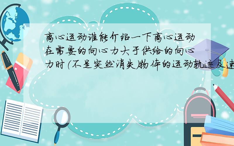 离心运动谁能介绍一下离心运动在需要的向心力大于供给的向心力时（不是突然消失）物体的运动轨迹及速度大小方向变化情况.