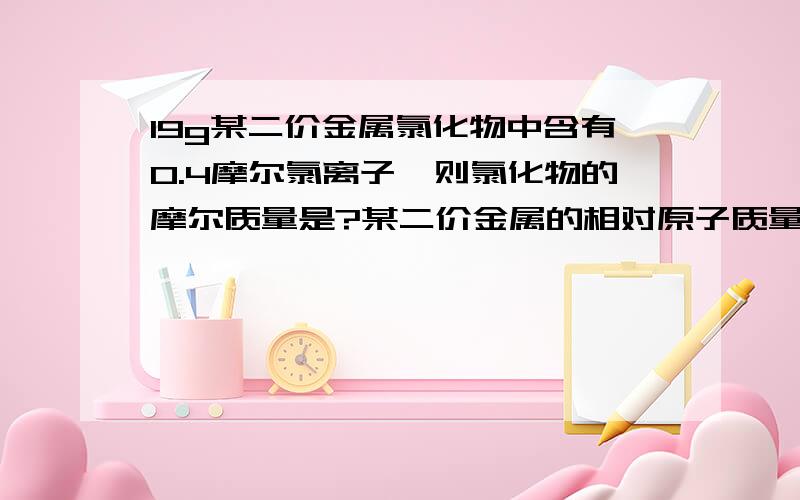 19g某二价金属氯化物中含有0.4摩尔氯离子,则氯化物的摩尔质量是?某二价金属的相对原子质量?氯化物的化学式?