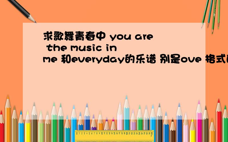 求歌舞青春中 you are the music in me 和everyday的乐谱 别是ove 格式的..