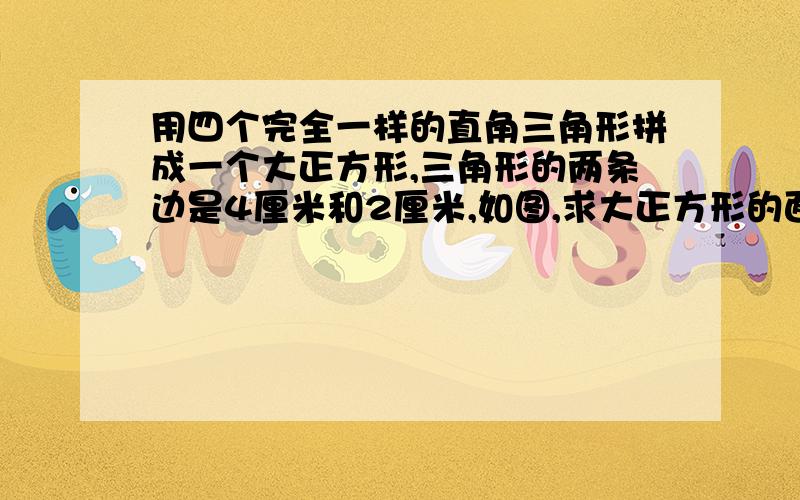 用四个完全一样的直角三角形拼成一个大正方形,三角形的两条边是4厘米和2厘米,如图,求大正方形的面积.