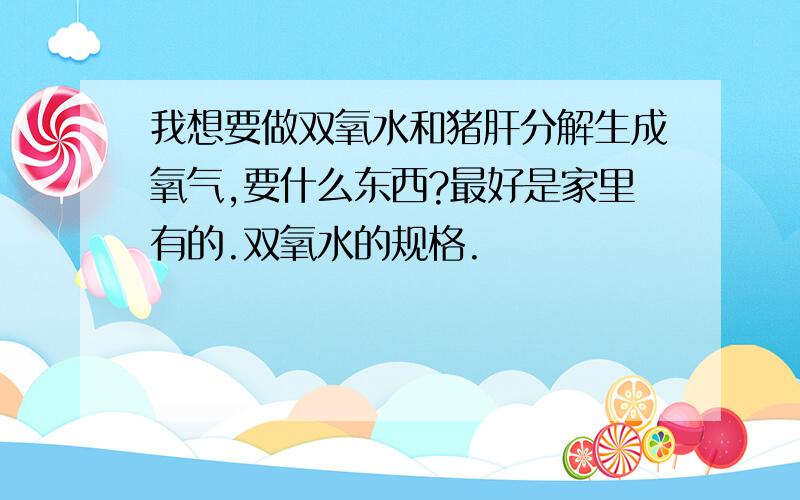 我想要做双氧水和猪肝分解生成氧气,要什么东西?最好是家里有的.双氧水的规格.