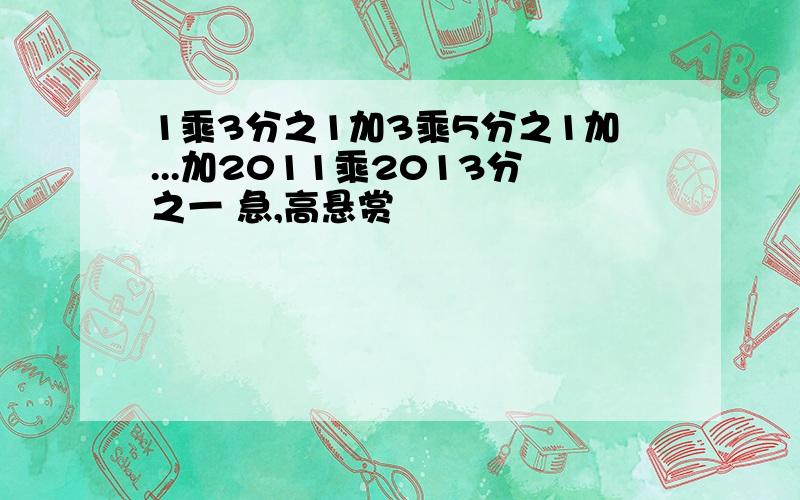 1乘3分之1加3乘5分之1加...加2011乘2013分之一 急,高悬赏