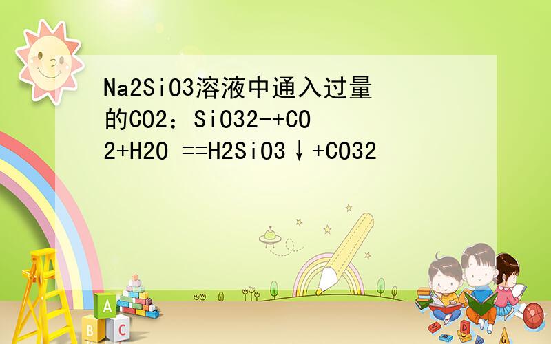 Na2SiO3溶液中通入过量的CO2：SiO32-+CO2+H2O ==H2SiO3↓+CO32