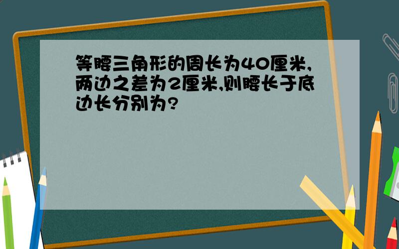 等腰三角形的周长为40厘米,两边之差为2厘米,则腰长于底边长分别为?