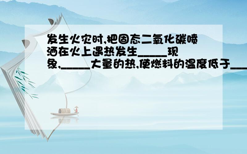 发生火灾时,把固态二氧化碳喷洒在火上遇热发生_____现象,_____大量的热,使燃料的温度低于_____,同时隔绝__