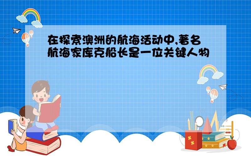 在探索澳洲的航海活动中,著名航海家库克船长是一位关键人物