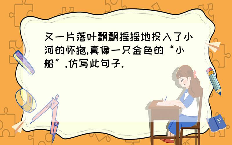 又一片落叶飘飘摇摇地投入了小河的怀抱,真像一只金色的“小船”.仿写此句子.