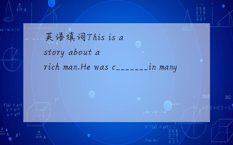 英语填词This is a story about a rich man.He was c_______in many