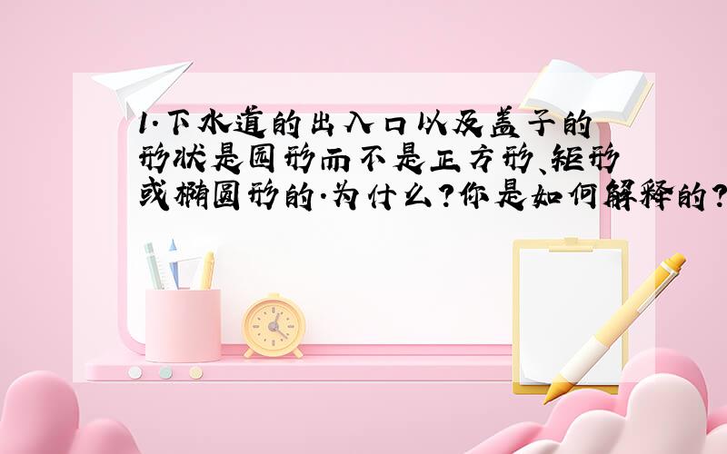 1.下水道的出入口以及盖子的形状是园形而不是正方形、矩形或椭圆形的.为什么?你是如何解释的?   