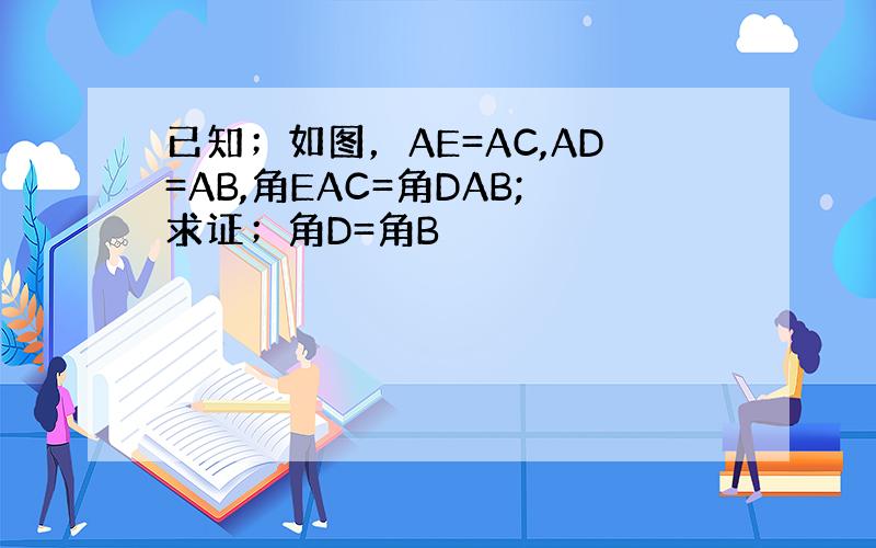 已知；如图，AE=AC,AD=AB,角EAC=角DAB;求证；角D=角B