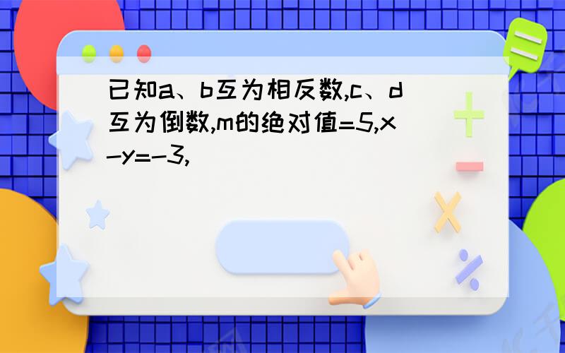 已知a、b互为相反数,c、d互为倒数,m的绝对值=5,x-y=-3,