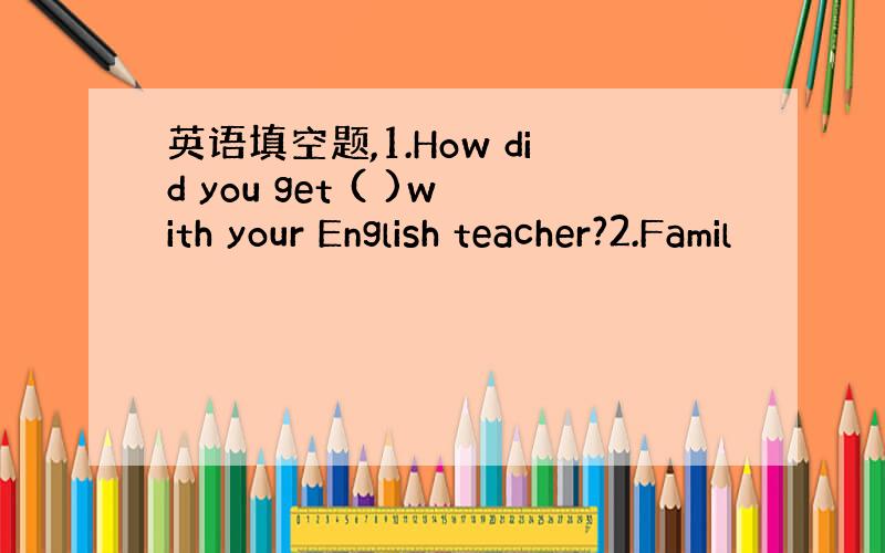 英语填空题,1.How did you get ( )with your English teacher?2.Famil