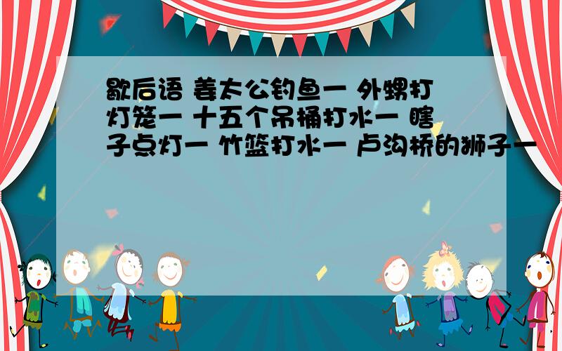 歇后语 姜太公钓鱼一 外甥打灯笼一 十五个吊桶打水一 瞎子点灯一 竹篮打水一 卢沟桥的狮子一