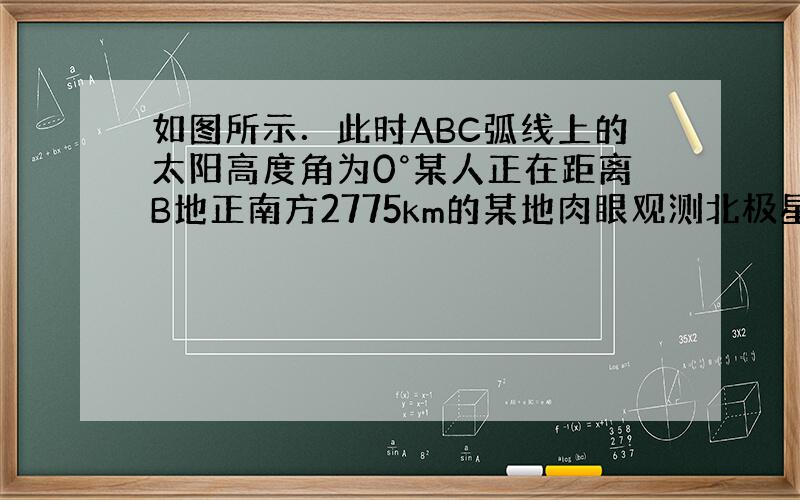 如图所示．此时ABC弧线上的太阳高度角为0°某人正在距离B地正南方2775km的某地肉眼观测北极星．观测到的北极星平均仰