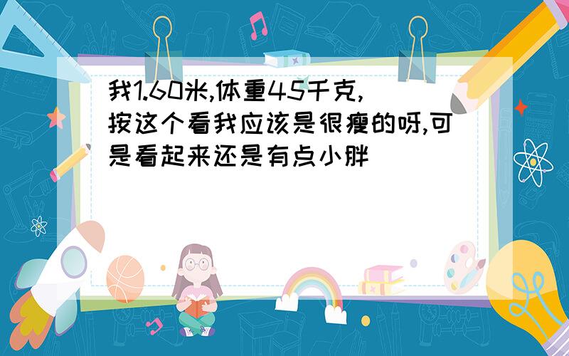 我1.60米,体重45千克,按这个看我应该是很瘦的呀,可是看起来还是有点小胖