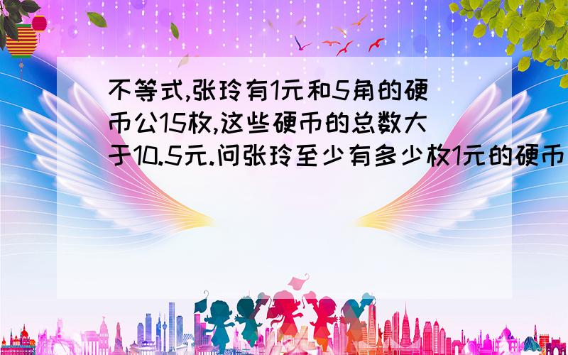 不等式,张玲有1元和5角的硬币公15枚,这些硬币的总数大于10.5元.问张玲至少有多少枚1元的硬币