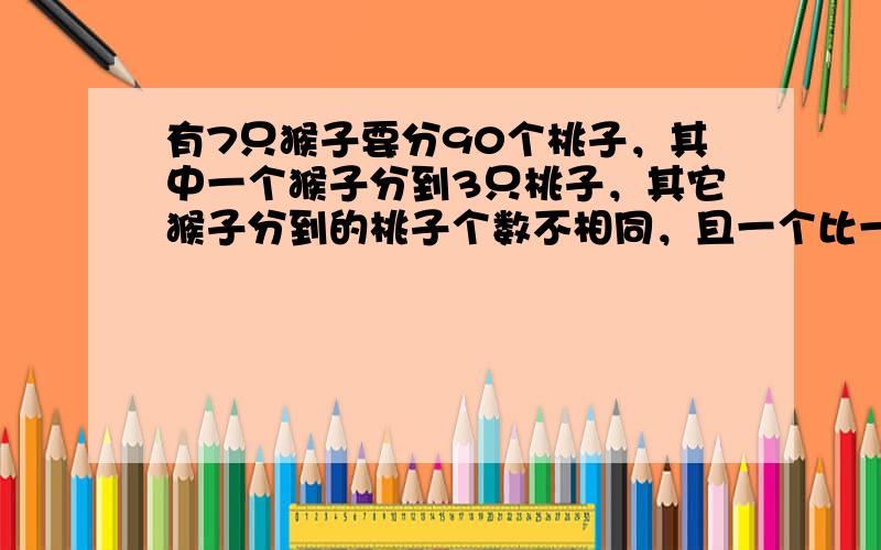 有7只猴子要分90个桃子，其中一个猴子分到3只桃子，其它猴子分到的桃子个数不相同，且一个比一个多1，分到最多的一个猴子分