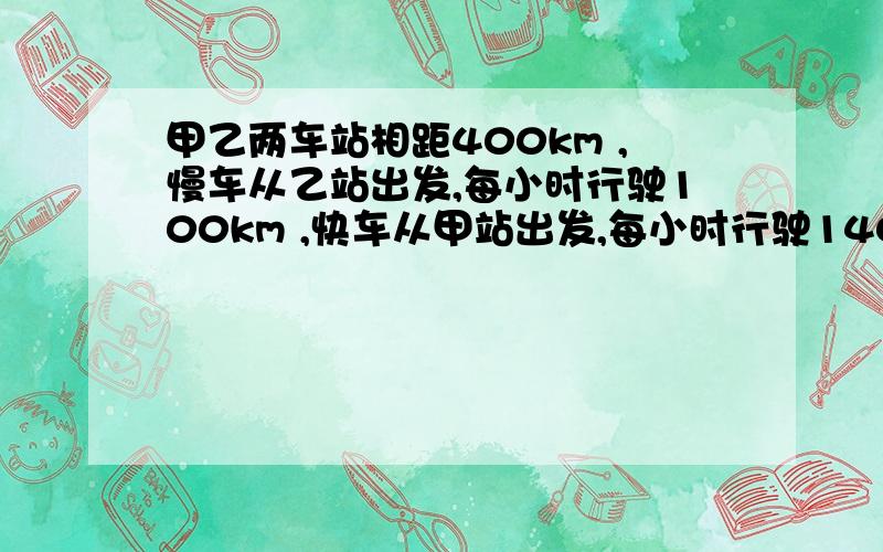 甲乙两车站相距400km ,慢车从乙站出发,每小时行驶100km ,快车从甲站出发,每小时行驶140km,若两车同时出发