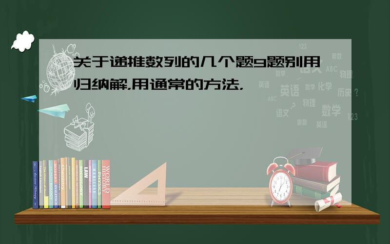 关于递推数列的几个题9题别用归纳解，用通常的方法，