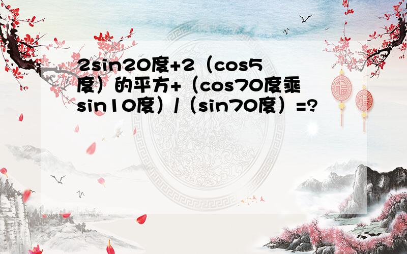 2sin20度+2（cos5度）的平方+（cos70度乘sin10度）/（sin70度）=?