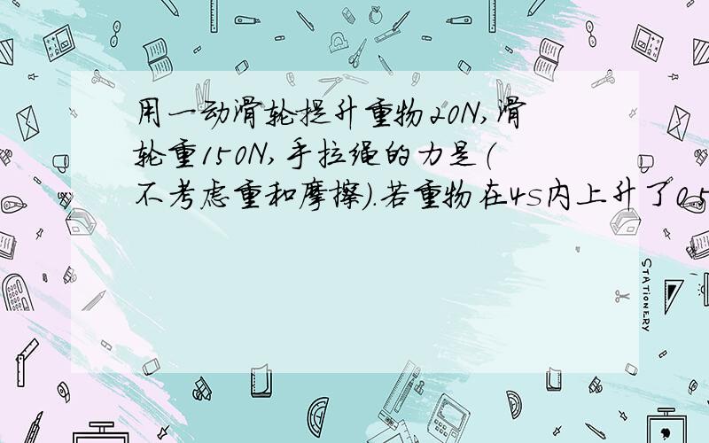 用一动滑轮提升重物20N,滑轮重150N,手拉绳的力是（不考虑重和摩擦）.若重物在4s内上升了0.5m,则做...