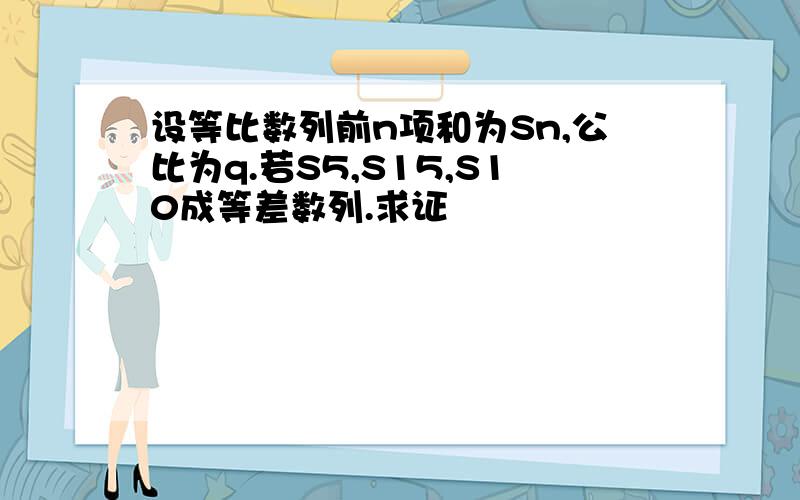 设等比数列前n项和为Sn,公比为q.若S5,S15,S10成等差数列.求证