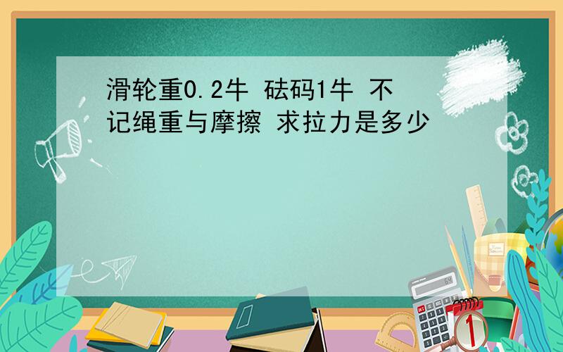 滑轮重0.2牛 砝码1牛 不记绳重与摩擦 求拉力是多少