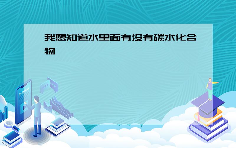 我想知道水里面有没有碳水化合物