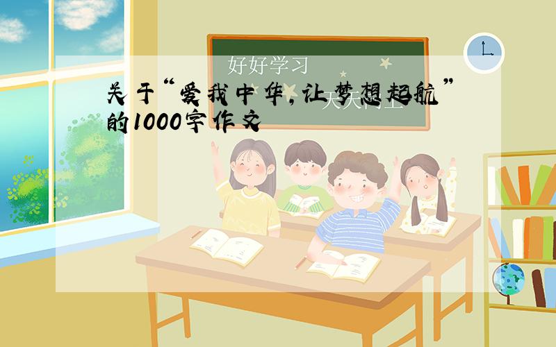 关于“爱我中华,让梦想起航”的1000字作文