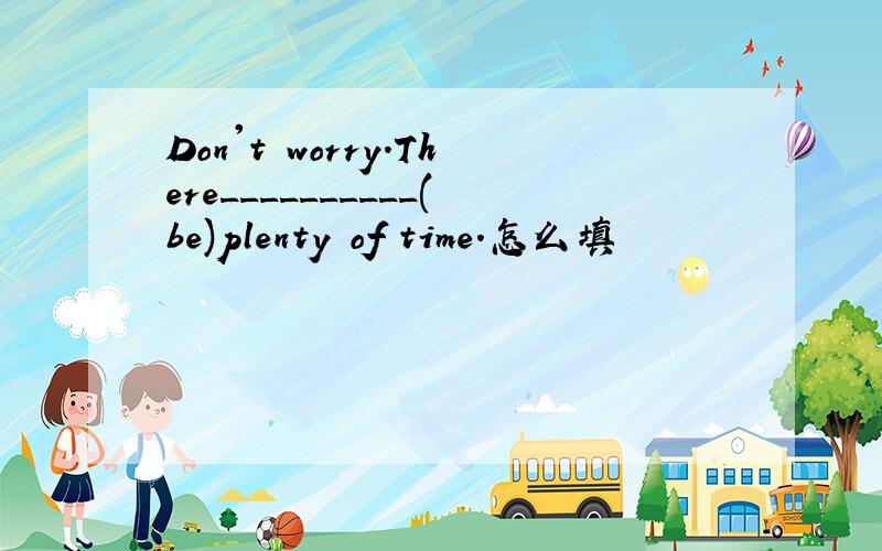 Don't worry.There__________(be)plenty of time.怎么填