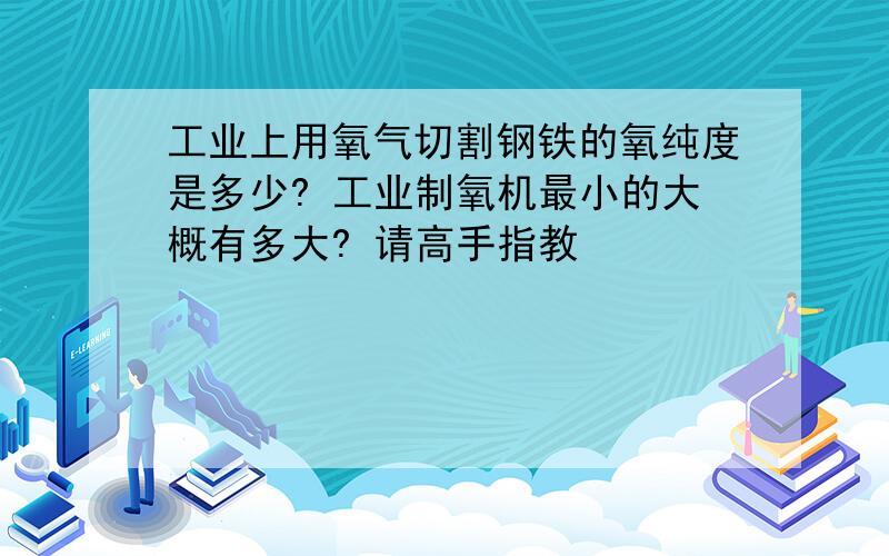 工业上用氧气切割钢铁的氧纯度是多少? 工业制氧机最小的大概有多大? 请高手指教