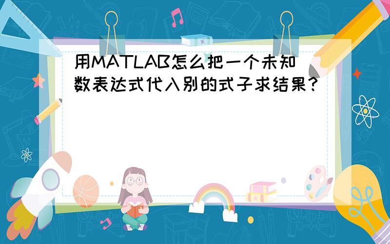 用MATLAB怎么把一个未知数表达式代入别的式子求结果?