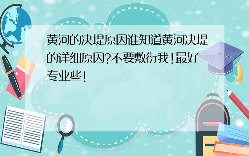 黄河的决堤原因谁知道黄河决堤的详细原因?不要敷衍我!最好专业些!