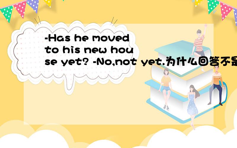 -Has he moved to his new house yet? -No,not yet.为什么回答不是-No,h