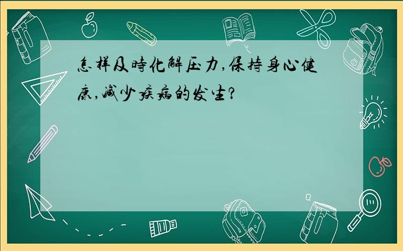 怎样及时化解压力,保持身心健康,减少疾病的发生?