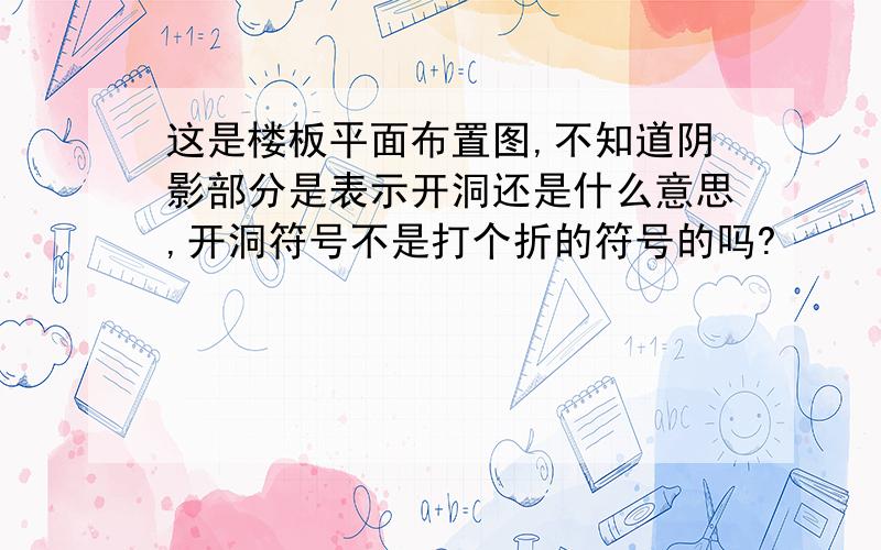 这是楼板平面布置图,不知道阴影部分是表示开洞还是什么意思,开洞符号不是打个折的符号的吗?