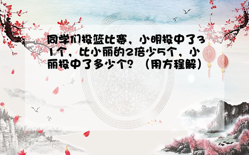 同学们投篮比赛，小明投中了31个，比小丽的2倍少5个，小丽投中了多少个？（用方程解）