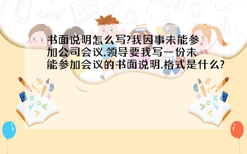 书面说明怎么写?我因事未能参加公司会议.领导要我写一份未能参加会议的书面说明.格式是什么?