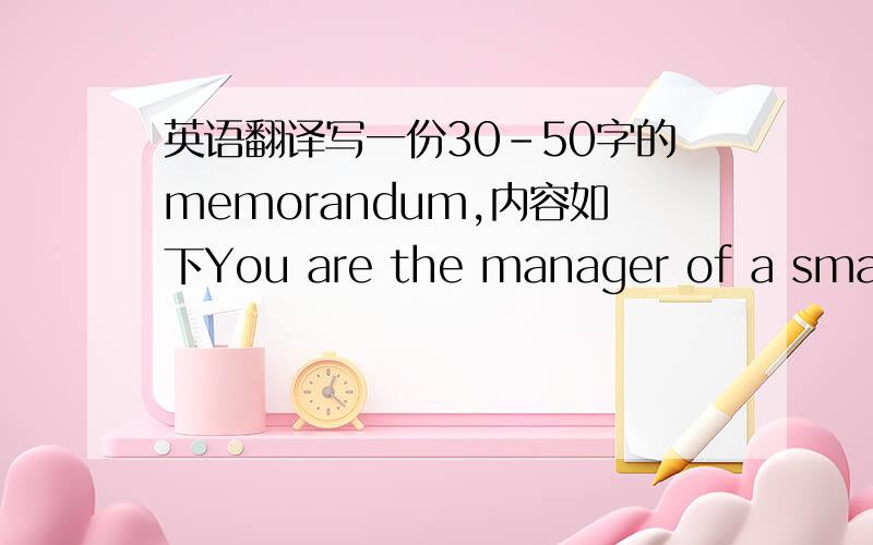 英语翻译写一份30-50字的memorandum,内容如下You are the manager of a small